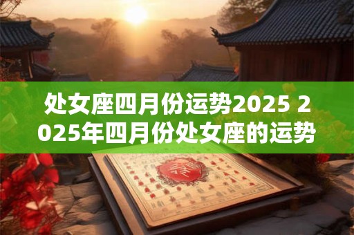 处女座四月份运势2025 2025年四月份处女座的运势如何