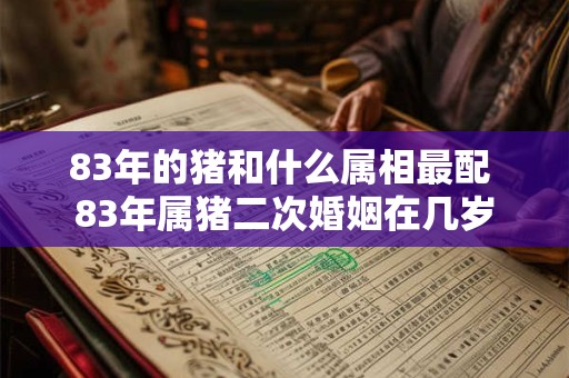 83年的猪和什么属相最配 83年属猪二次婚姻在几岁