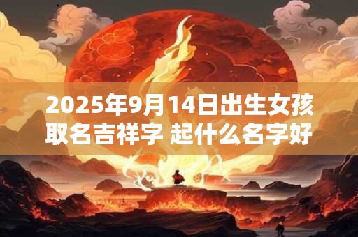 2025年9月14日出生女孩取名吉祥字 起什么名字好