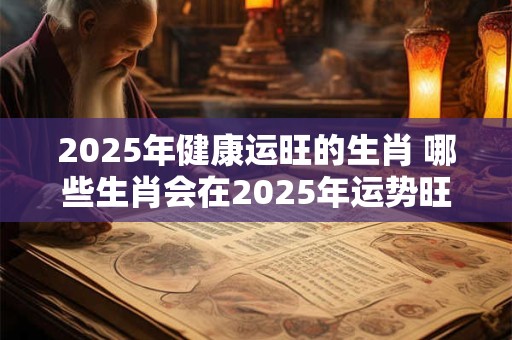 2025年健康运旺的生肖 哪些生肖会在2025年运势旺盛