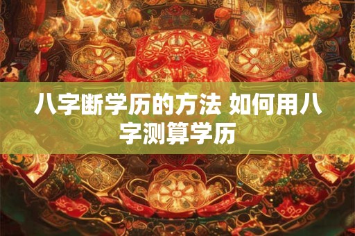八字断学历的方法 如何用八字测算学历