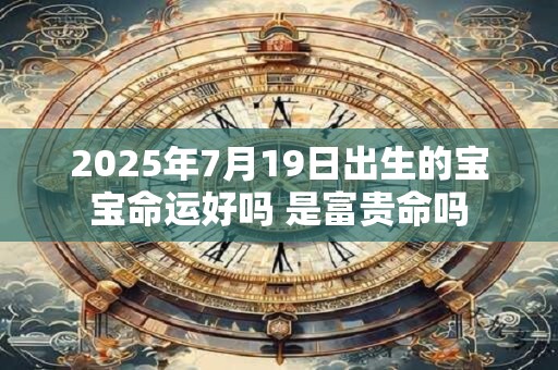 2025年7月19日出生的宝宝命运好吗 是富贵命吗