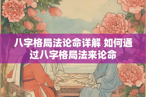 八字格局法论命详解 如何通过八字格局法来论命