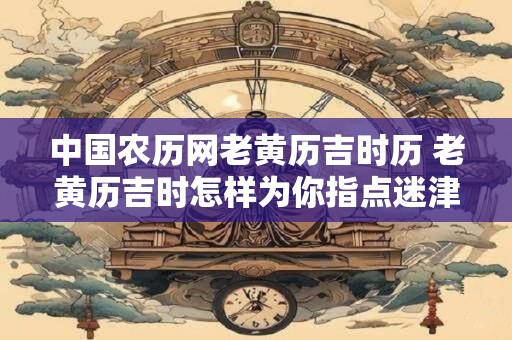 中国农历网老黄历吉时历 老黄历吉时怎样为你指点迷津