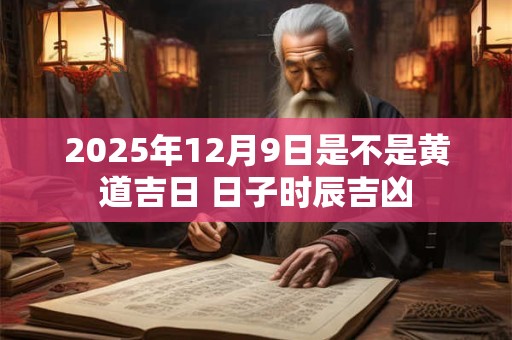 2025年12月9日是不是黄道吉日 日子时辰吉凶