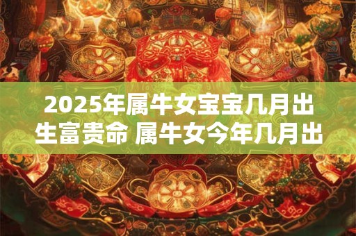 2025年属牛女宝宝几月出生富贵命 属牛女今年几月出生命好