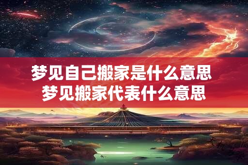 梦见自己搬家是什么意思 梦见搬家代表什么意思 梦见自己搬家是什么意思 梦见搬家代表什么意思