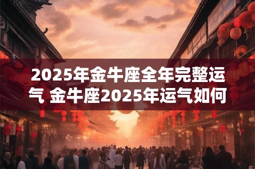 2025年金牛座全年完整运气 金牛座2025年运气如何
