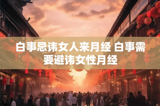 白事忌讳女人来月经 白事需要避讳女性月经