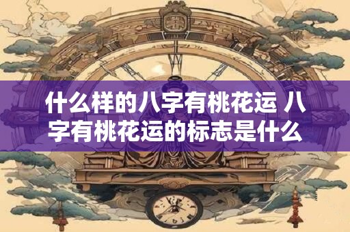 什么样的八字有桃花运 八字有桃花运的标志是什么