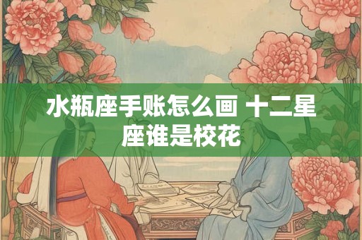 水瓶座手账怎么画 十二星座谁是校花