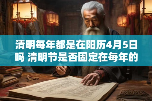 清明每年都是在阳历4月5日吗 清明节是否固定在每年的4月5日