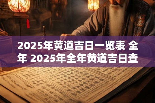 2025年黄道吉日一览表 全年 2025年全年黄道吉日查询表