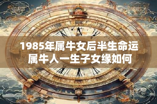 1985年属牛女后半生命运 属牛人一生子女缘如何
