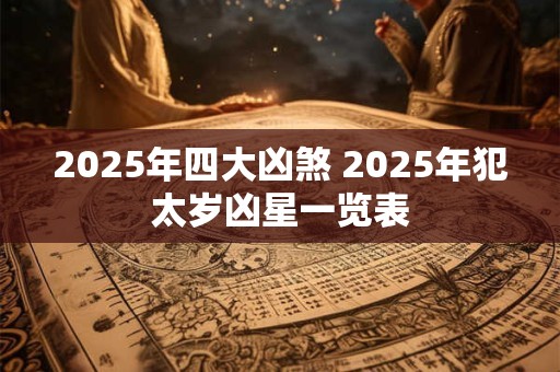 2025年四大凶煞 2025年犯太岁凶星一览表