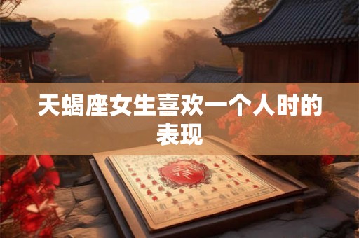 天蝎座女生喜欢一个人时的表现