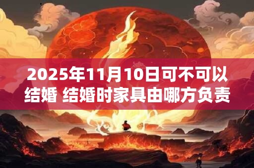 2025年11月10日可不可以结婚 结婚时家具由哪方负责