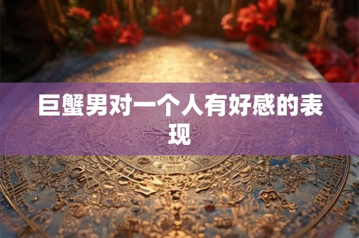 巨蟹男对一个人有好感的表现