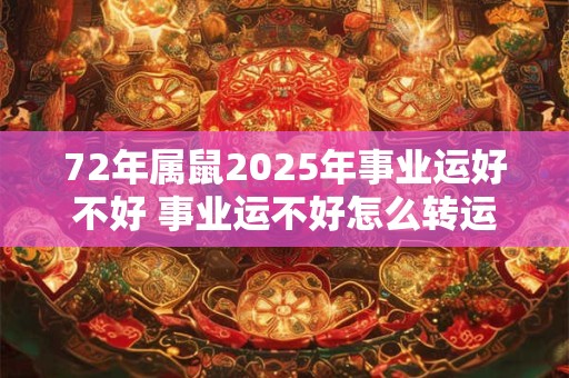 72年属鼠2025年事业运好不好 事业运不好怎么转运 72年属鼠2025年事业运好不好 事业运不好怎么转运