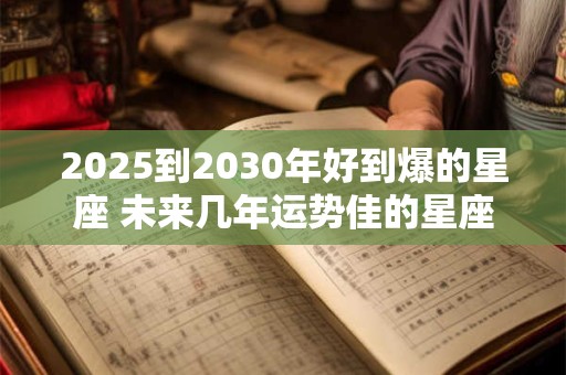 2025到2030年好到爆的星座 未来几年运势佳的星座