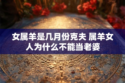 女属羊是几月份克夫 属羊女人为什么不能当老婆