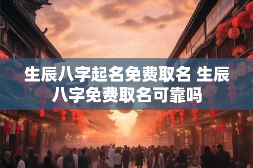 生辰八字起名免费取名 生辰八字免费取名可靠吗