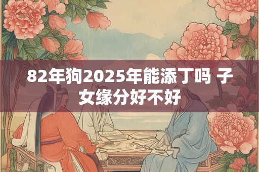 82年狗2025年能添丁吗 子女缘分好不好