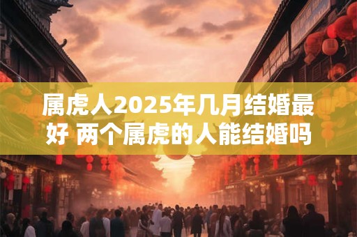 属虎人2025年几月结婚最好 两个属虎的人能结婚吗
