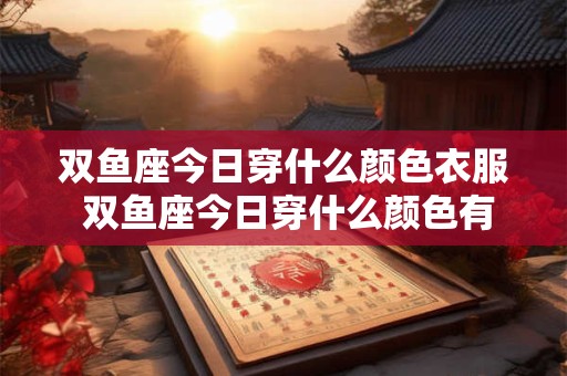 双鱼座今日穿什么颜色衣服 双鱼座今日穿什么颜色有财运