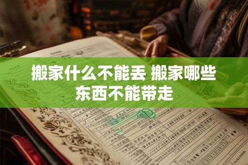 搬家什么不能丢 搬家哪些东西不能带走