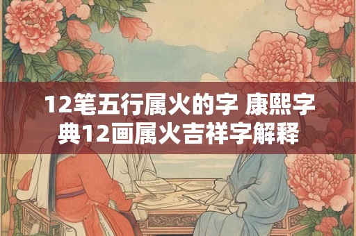 12笔五行属火的字 康熙字典12画属火吉祥字解释