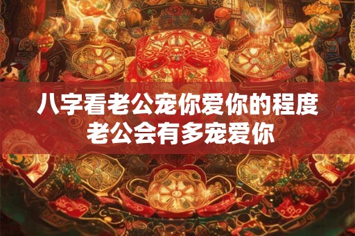 八字看老公宠你爱你的程度 老公会有多宠爱你
