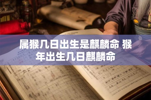 属猴几日出生是麒麟命 猴年出生几日麒麟命