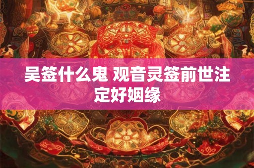 吴签什么鬼 观音灵签前世注定好姻缘