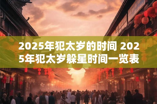 2025年犯太岁的时间 2025年犯太岁躲星时间一览表 2025年犯太岁的时间 2025年犯太岁躲星时间一览表