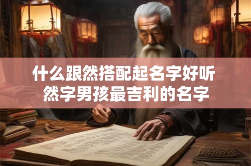 什么跟然搭配起名字好听 然字男孩最吉利的名字