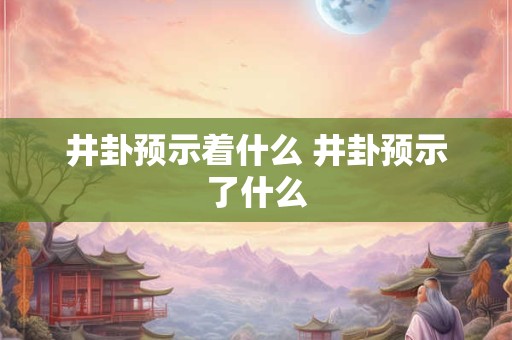 井卦预示着什么 井卦预示了什么