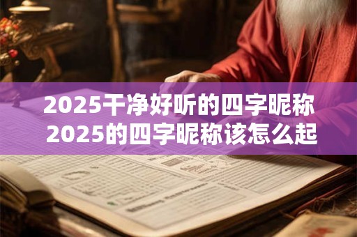 2025干净好听的四字昵称 2025的四字昵称该怎么起