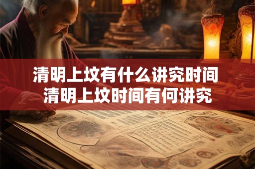 清明上坟有什么讲究时间 清明上坟时间有何讲究