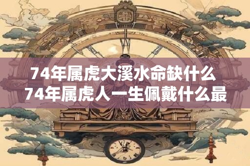 74年属虎大溪水命缺什么 74年属虎人一生佩戴什么最好