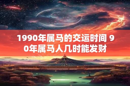 1990年属马的交运时间 90年属马人几时能发财