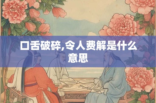 口舌破碎,令人费解是什么意思