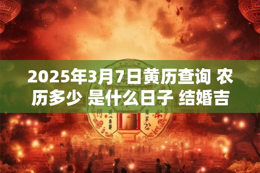 2025年3月7日黄历查询 农历多少 是什么日子 结婚吉时