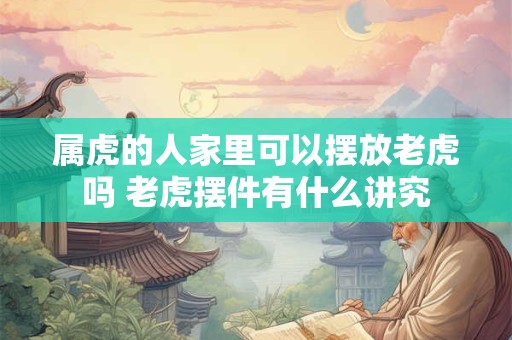 属虎的人家里可以摆放老虎吗 老虎摆件有什么讲究