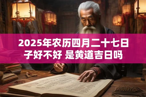 2025年农历四月二十七日子好不好 是黄道吉日吗