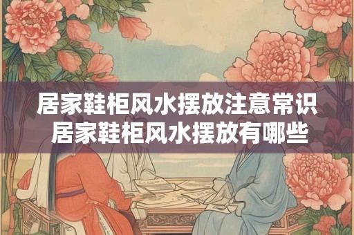 居家鞋柜风水摆放注意常识 居家鞋柜风水摆放有哪些注意事项