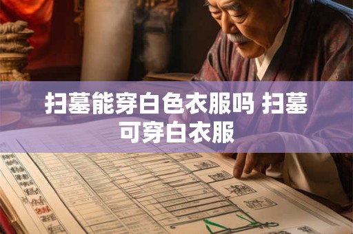 扫墓能穿白色衣服吗 扫墓可穿白衣服