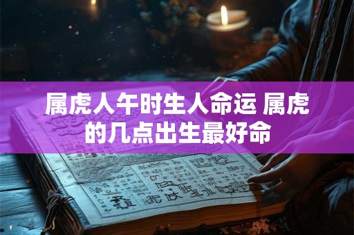 属虎人午时生人命运 属虎的几点出生最好命