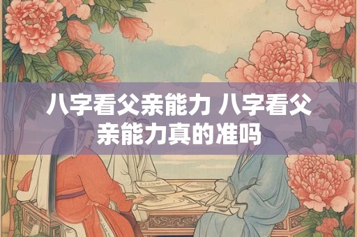 八字看父亲能力 八字看父亲能力真的准吗