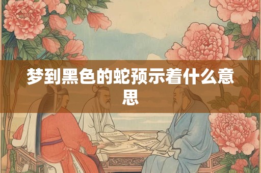 梦到黑色的蛇预示着什么意思